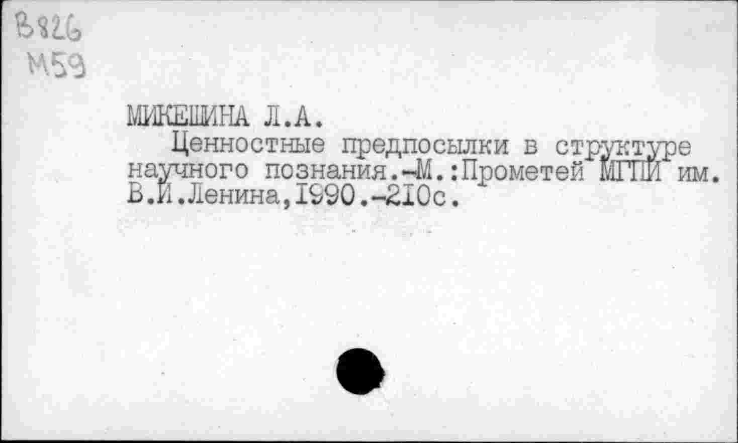 ﻿
МИКЕШИНА Л.А.
Ценностные предпосылки в структуре научного познания.-М.:Прометей МГПИ им. В .И.Ленина,1990.-210с.